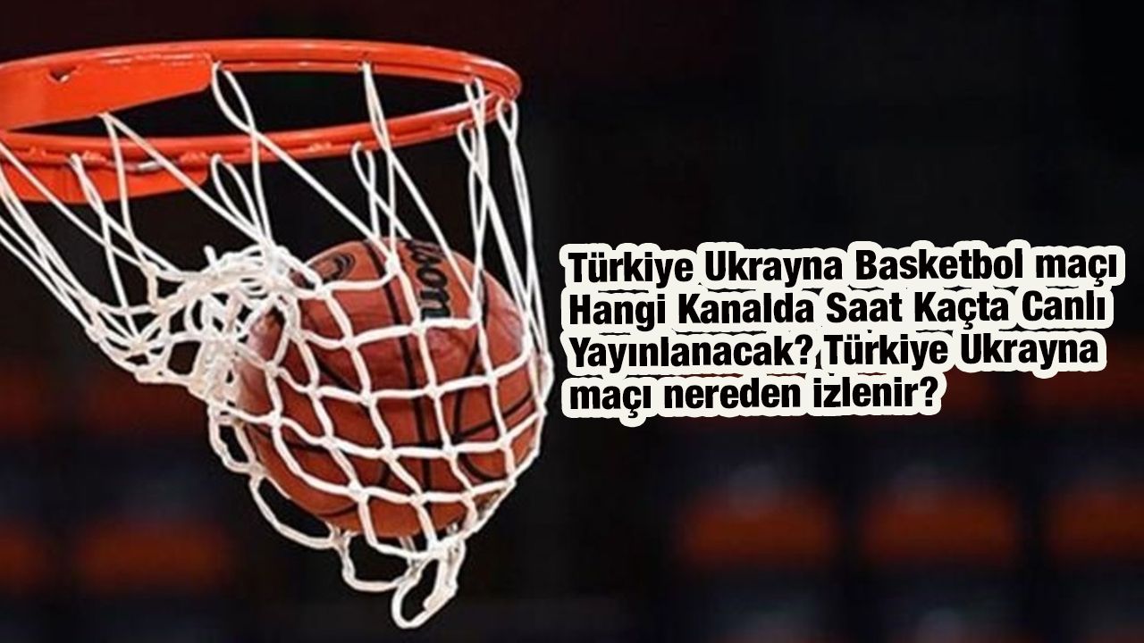 Türkiye Ukrayna Basketbol maçı Hangi Kanalda Saat Kaçta Canlı Yayınlanacak? Türkiye Ukrayna maçı nereden izlenir?