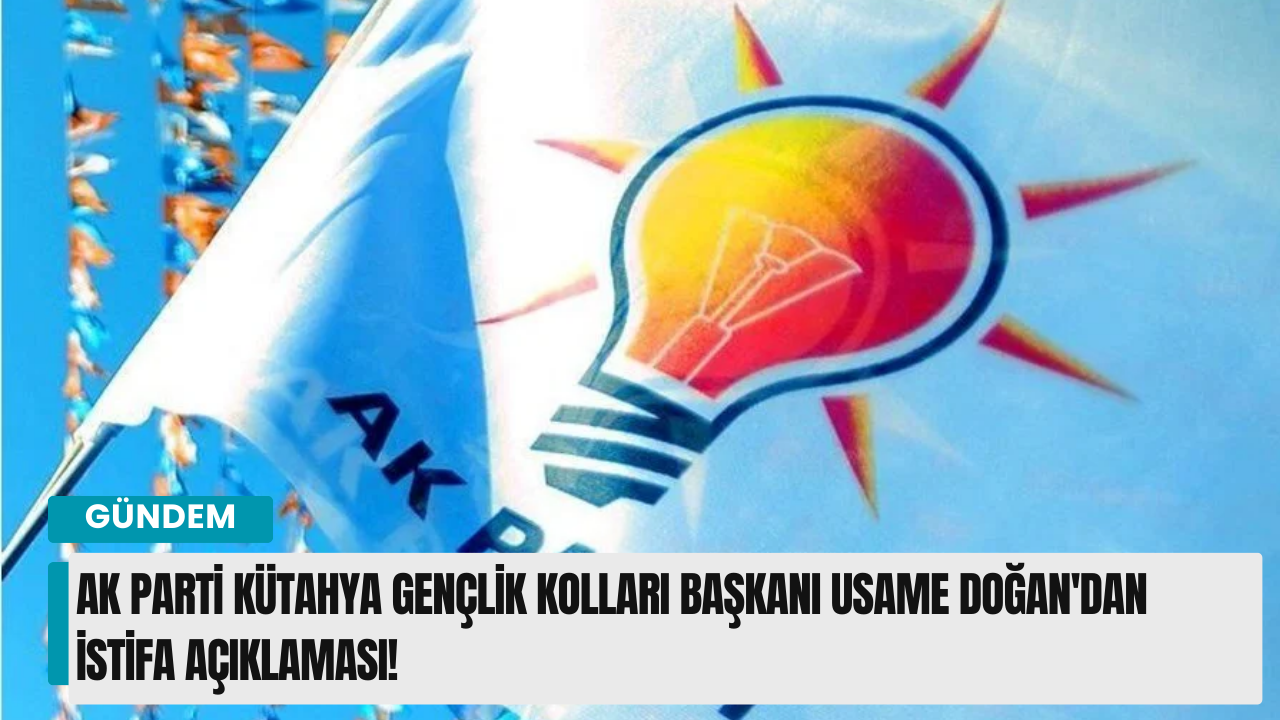 AK Parti Kütahya Gençlik Kolları Başkanı Usame Doğan'dan İstifa Açıklaması!