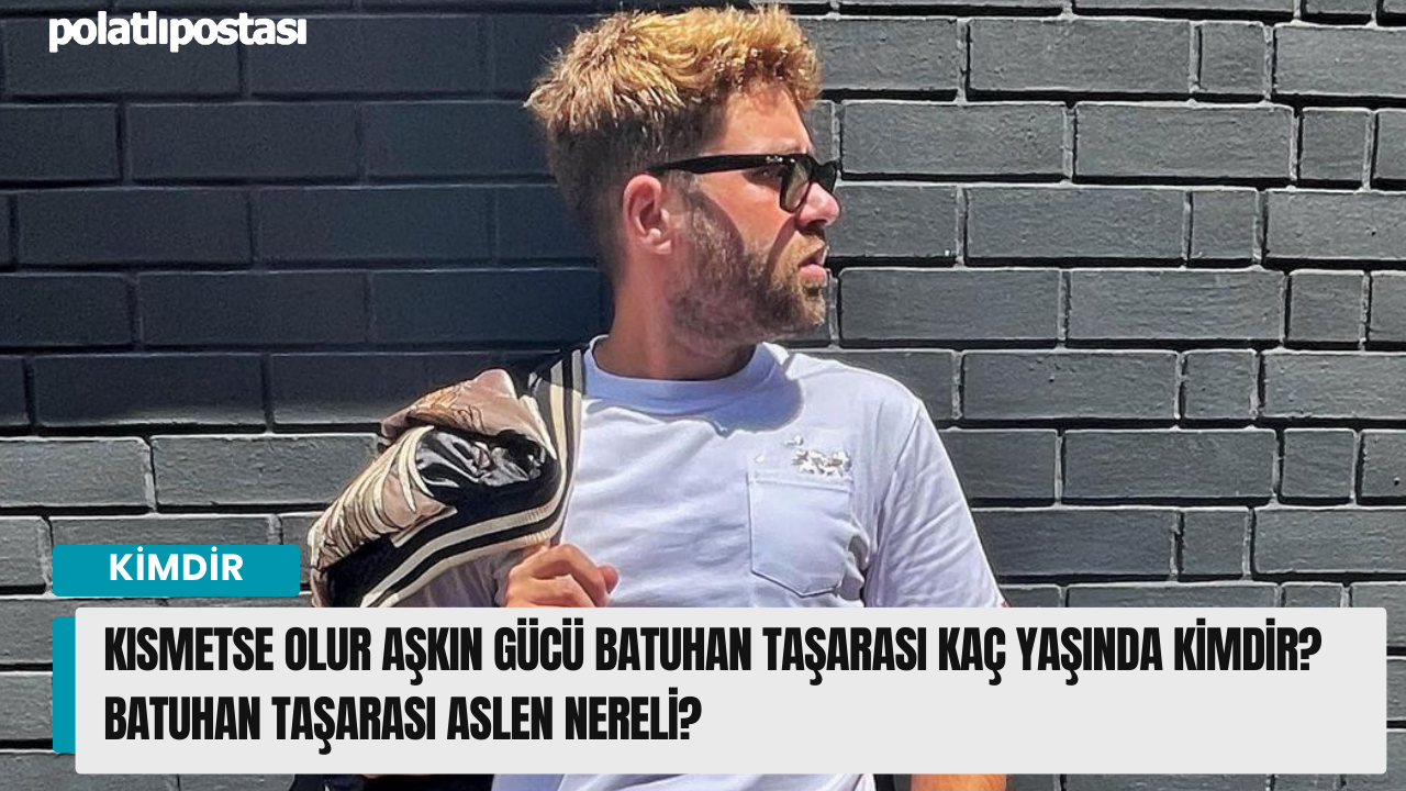 Kısmetse Olur Aşkın Gücü Batuhan Taşarası Kaç Yaşında Kimdir? Batuhan  Taşarası Aslen Nereli? - Polatlı Postası