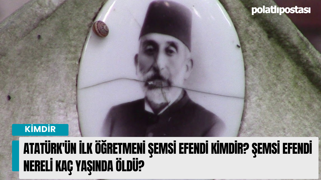 Atatürk'ün İlk Öğretmeni Şemsi Efendi kimdir? Şemsi Efendi nereli kaç yaşında öldü?
