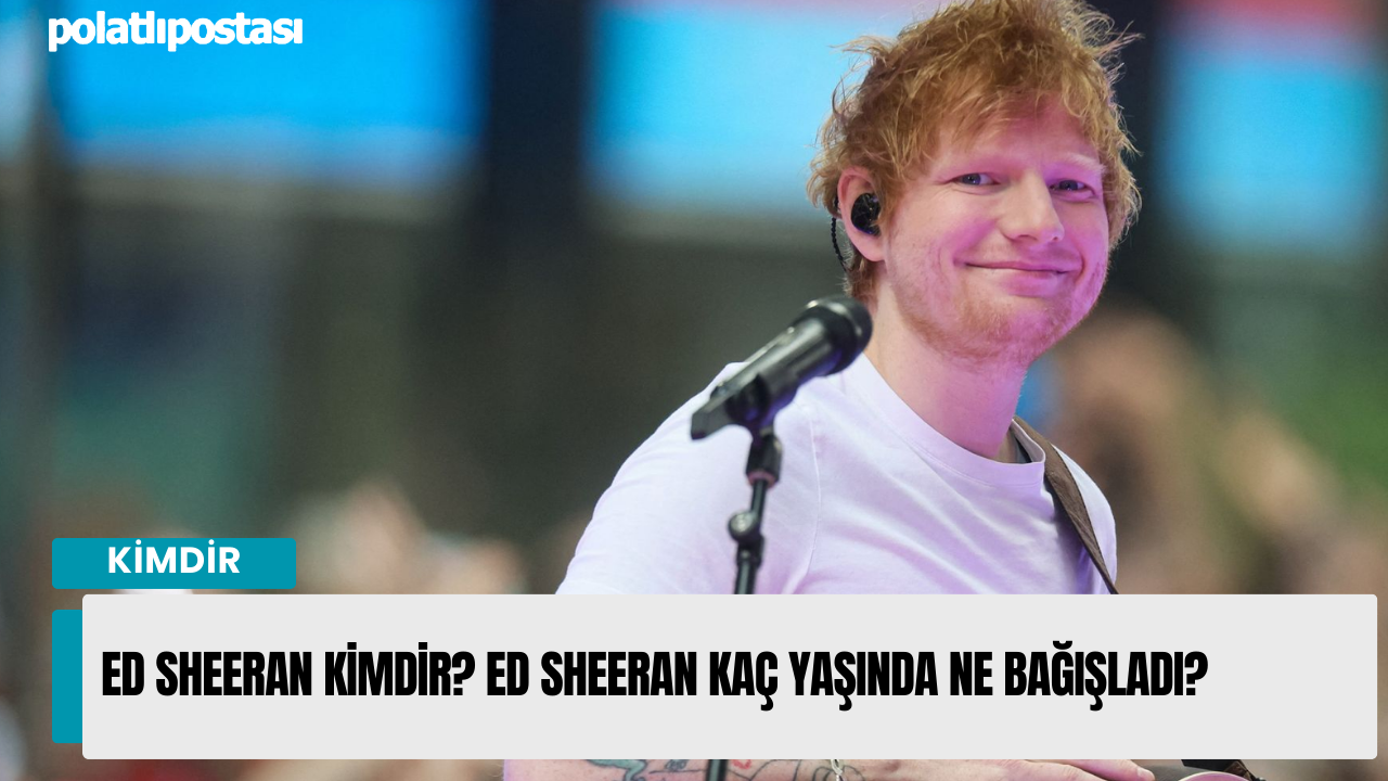 Ed Sheeran Kimdir? Ed Sheeran Kaç Yaşında Ne bağışladı?