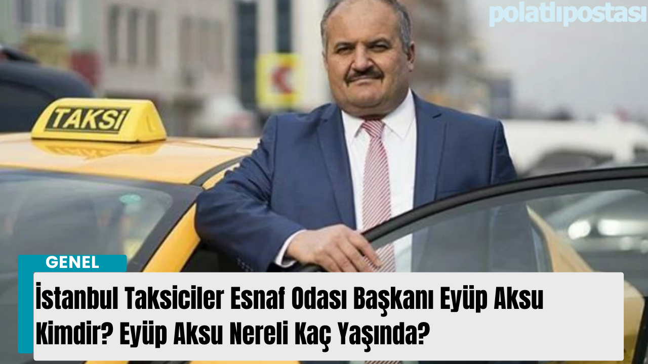 İstanbul Taksiciler Esnaf Odası Başkanı Eyüp Aksu Kimdir? Eyüp Aksu Nereli Kaç Yaşında?