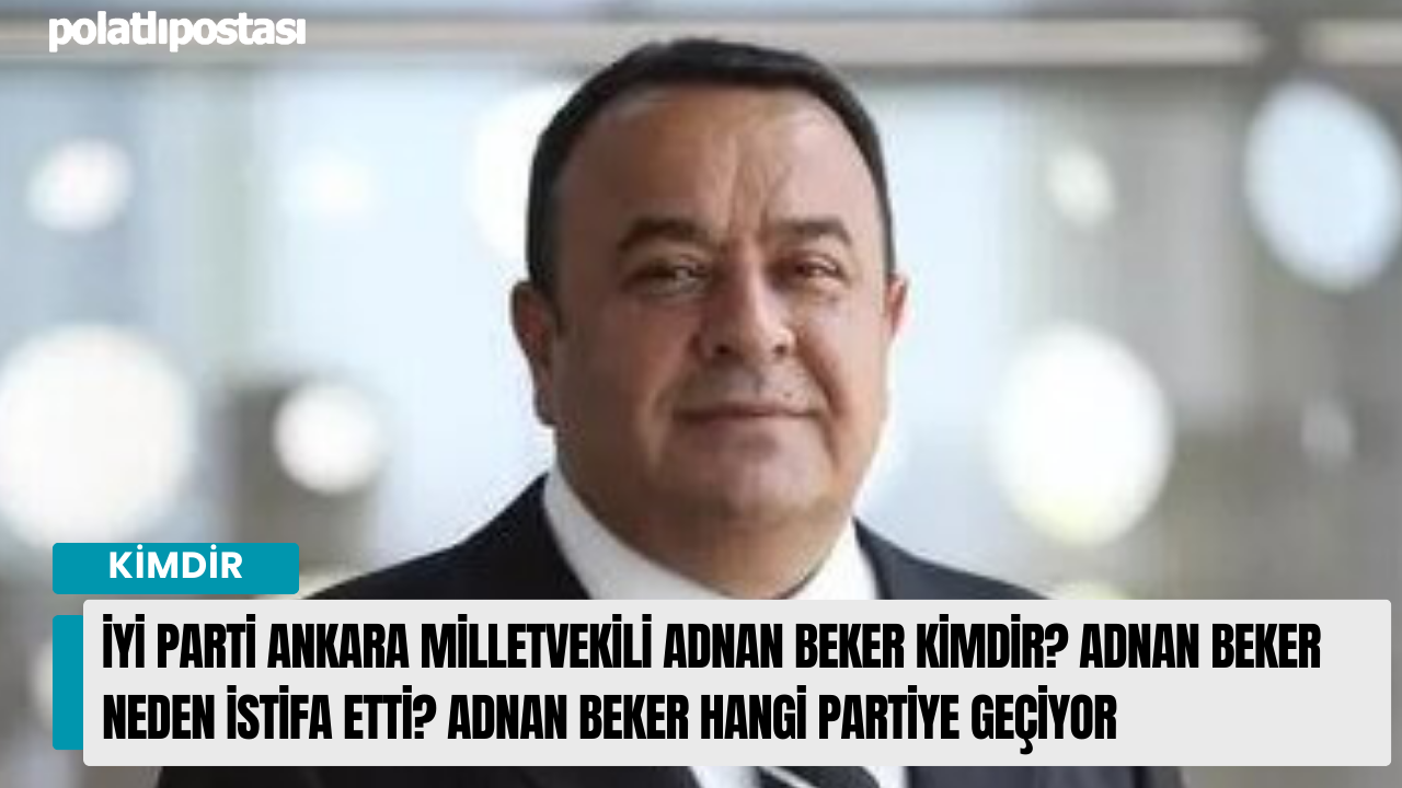 İYİ Parti Ankara Milletvekili Adnan Beker Kimdir? Adnan Beker Neden İstifa Etti? Adnan Beker Hangi Partiye Geçiyor