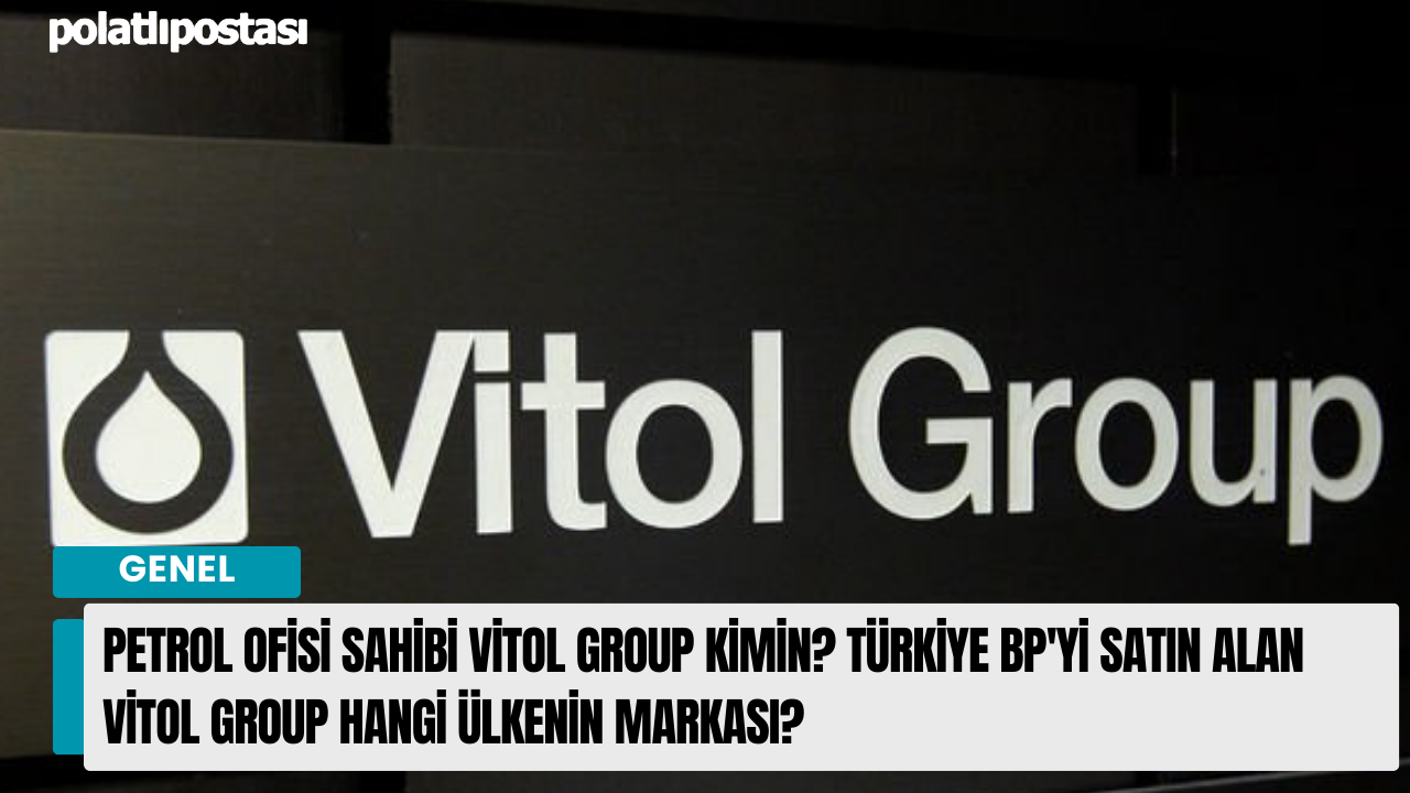 Petrol Ofisi sahibi Vitol Group kimin? Türkiye BP'yi satın alan Vitol Group hangi ülkenin markası?