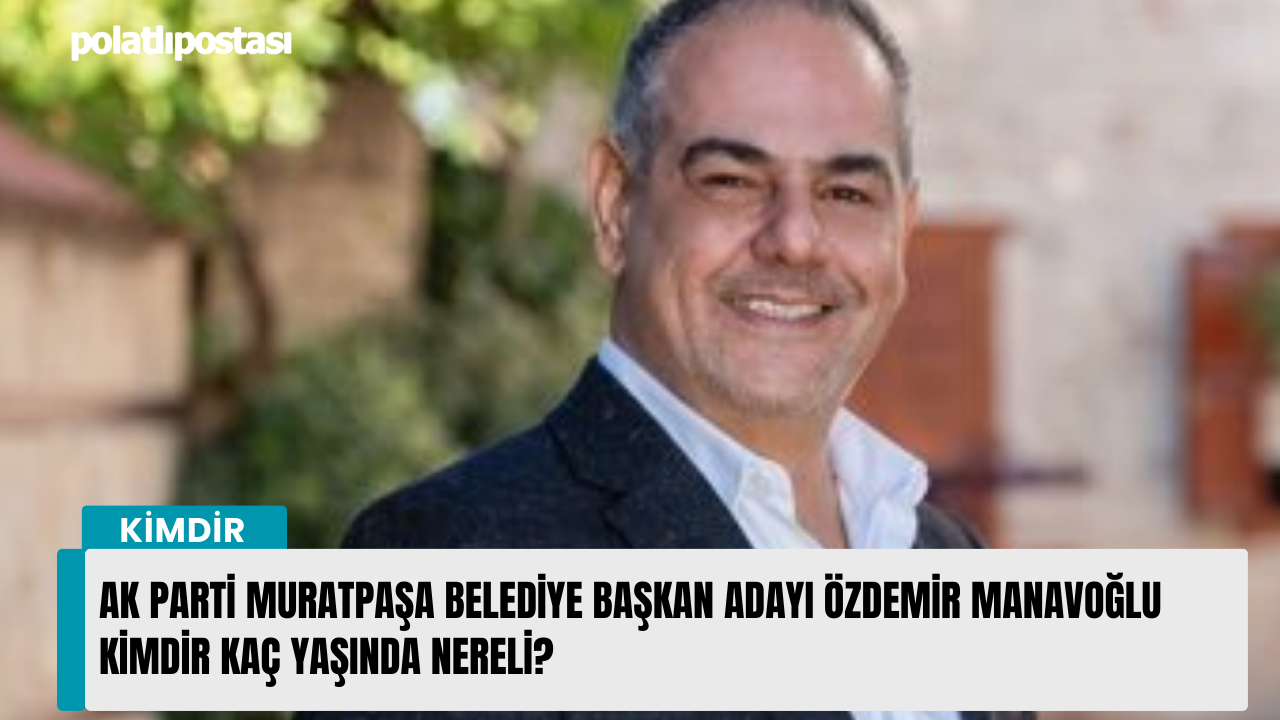AK Parti Muratpaşa Belediye Başkan Adayı Özdemir Manavoğlu kimdir kaç yaşında nereli?