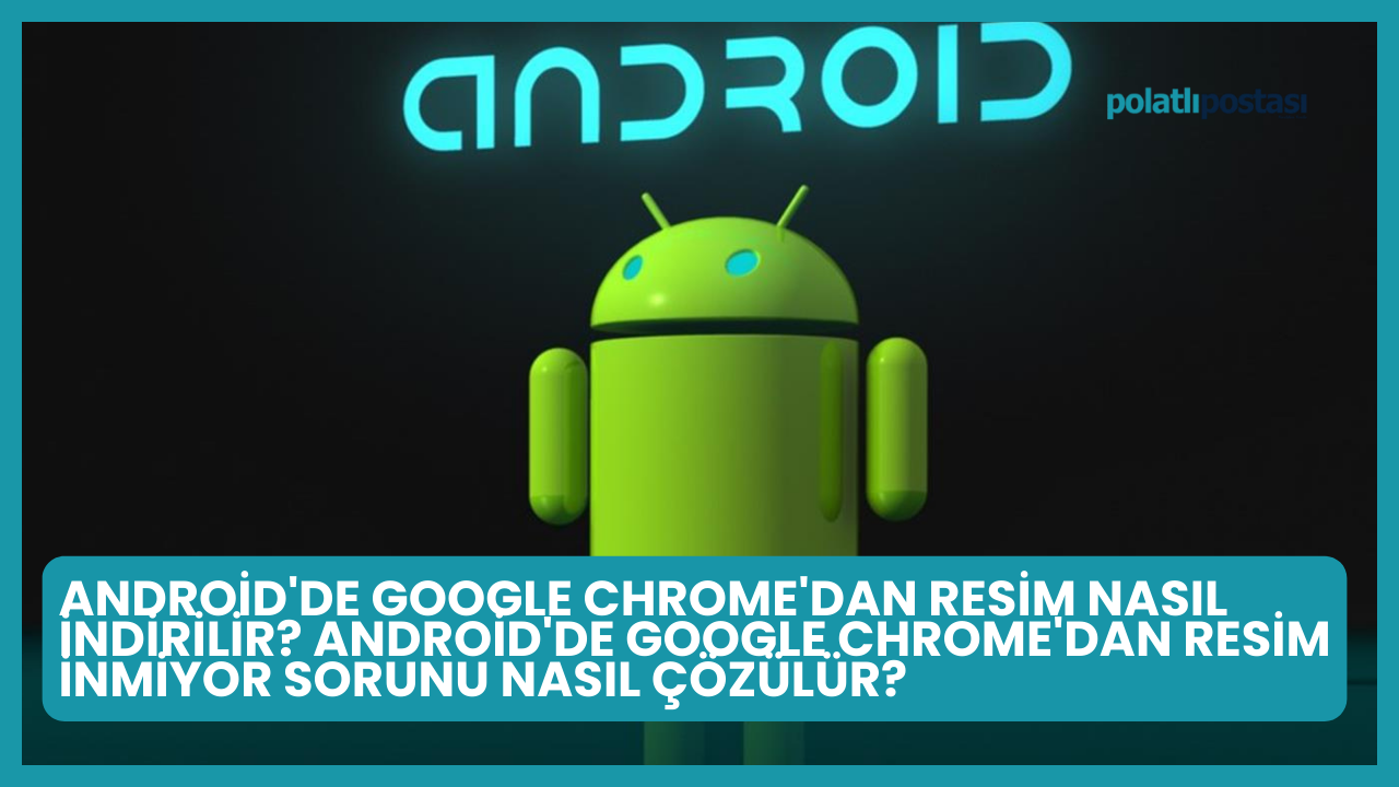 Android'de Google Chrome'dan Resim Nasıl İndirilir? Android'de Google Chrome'dan Resim İnmiyor Sorunu Nasıl Çözülür?