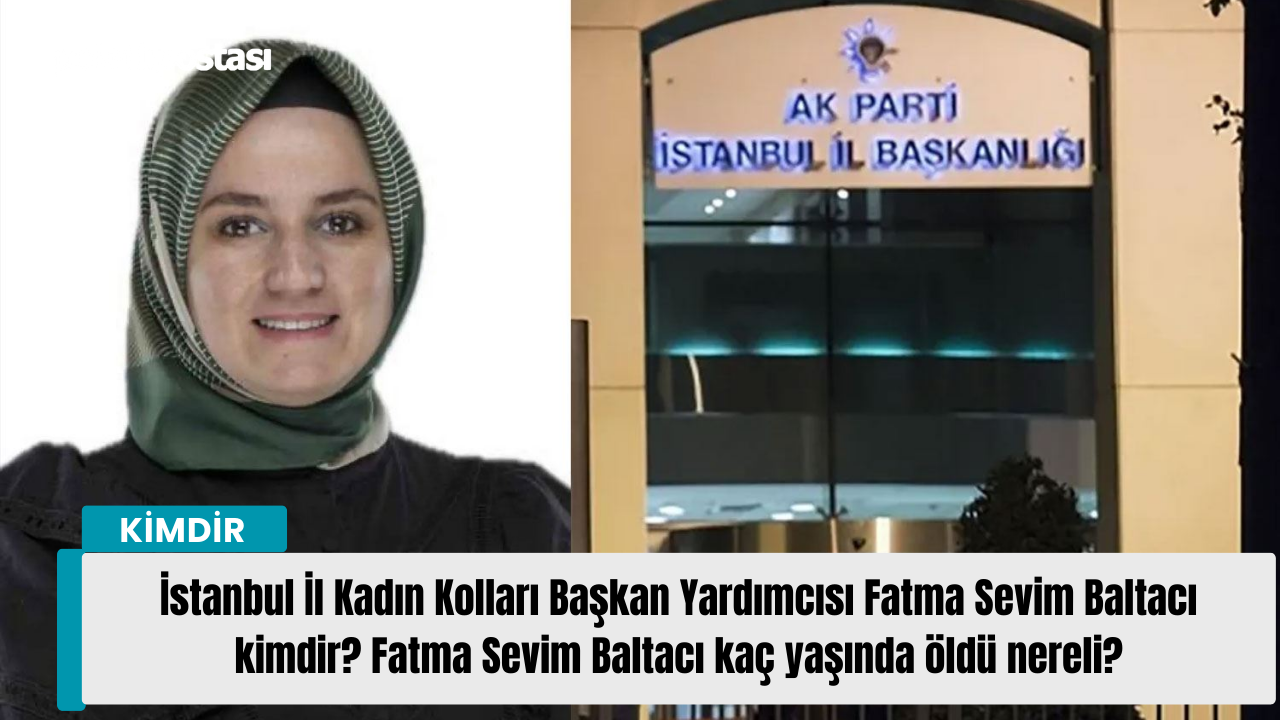 AKP İstanbul İl Kadın Kolları Başkan Yardımcısı Fatma Sevim Baltacı kimdir? Fatma Sevim Baltacı kaç yaşında öldü nereli?