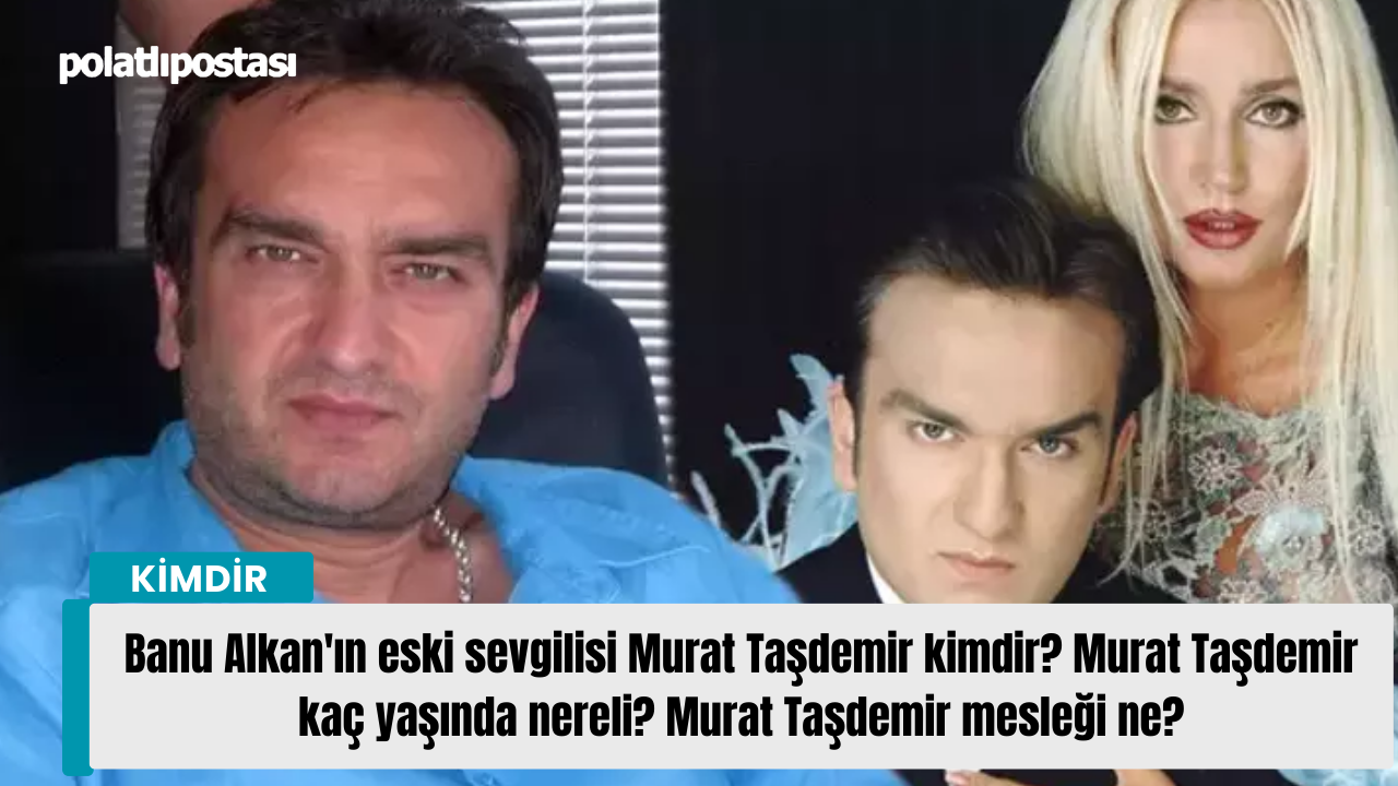 Banu Alkan'ın eski sevgilisi Murat Taşdemir kimdir? Murat Taşdemir kaç yaşında nereli? Murat Taşdemir mesleği ne?