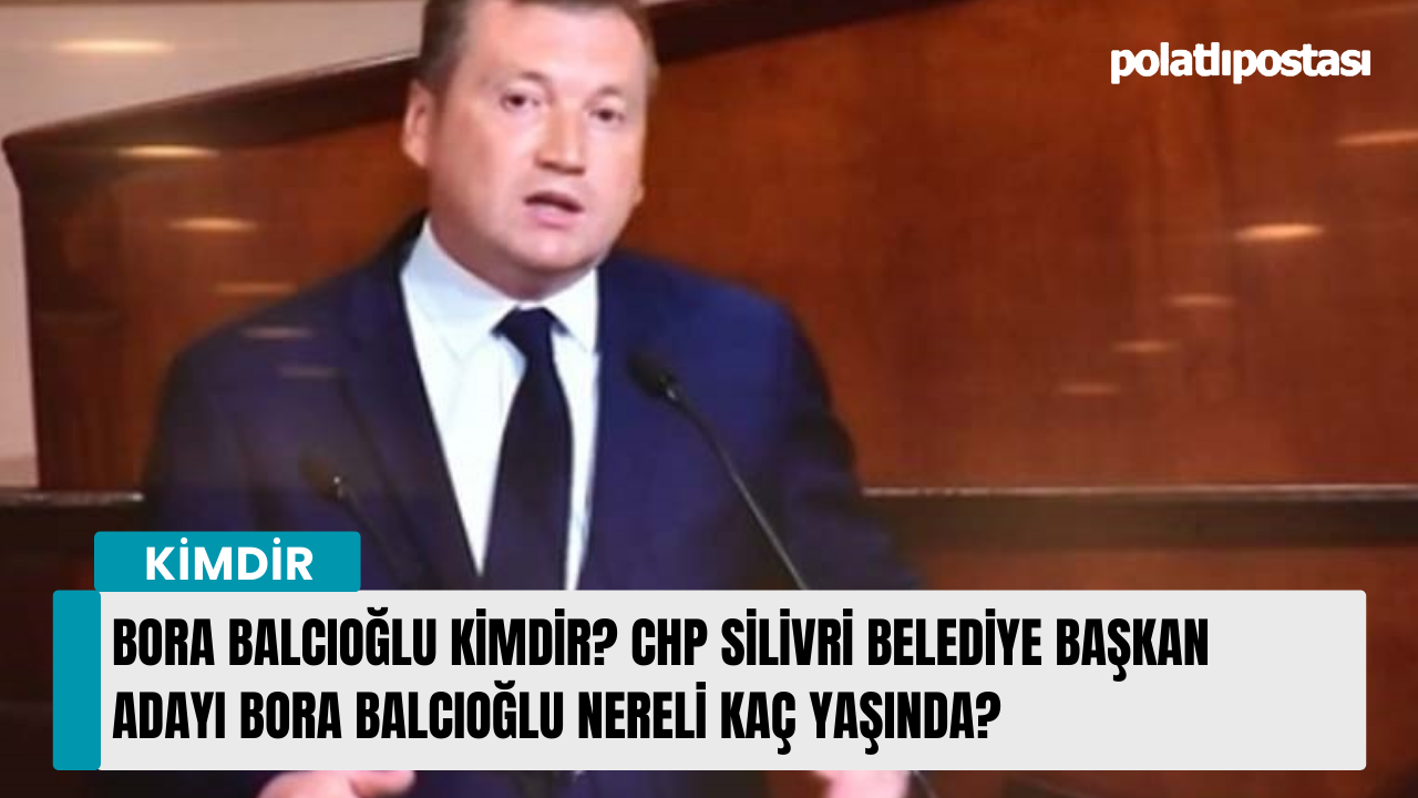 Bora Balcıoğlu kimdir? CHP Silivri Belediye Başkan adayı Bora Balcıoğlu nereli kaç yaşında?