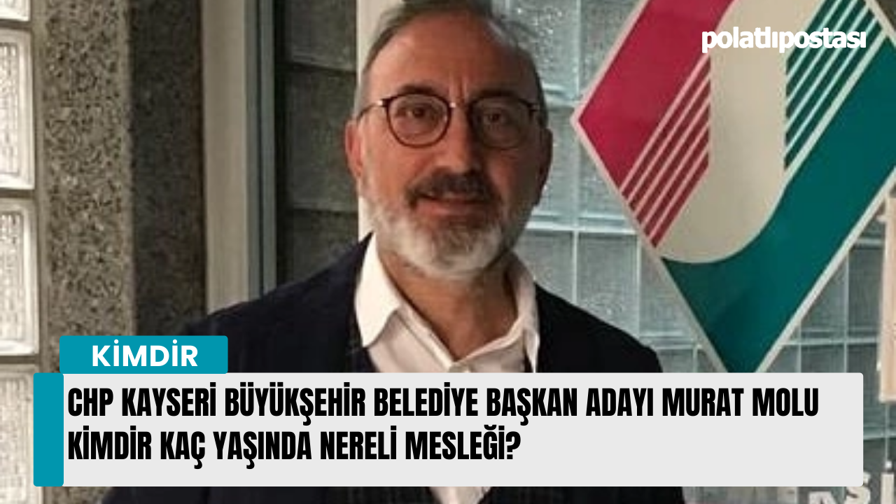 CHP Kayseri Büyükşehir Belediye Başkan Adayı Murat Molu kimdir kaç yaşında nereli mesleği?