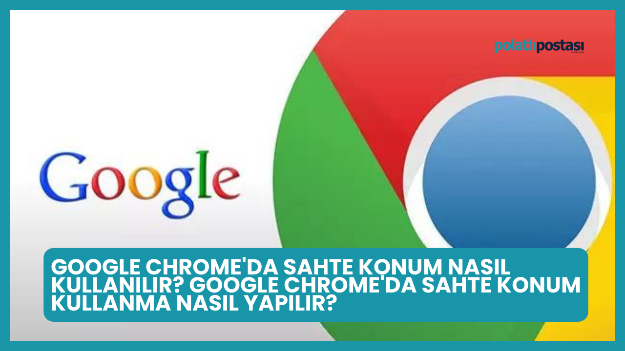 Google Chrome'da Sahte Konum Nasıl Kullanılır? Google Chrome'da Sahte Konum Kullanma Nasıl Yapılır?