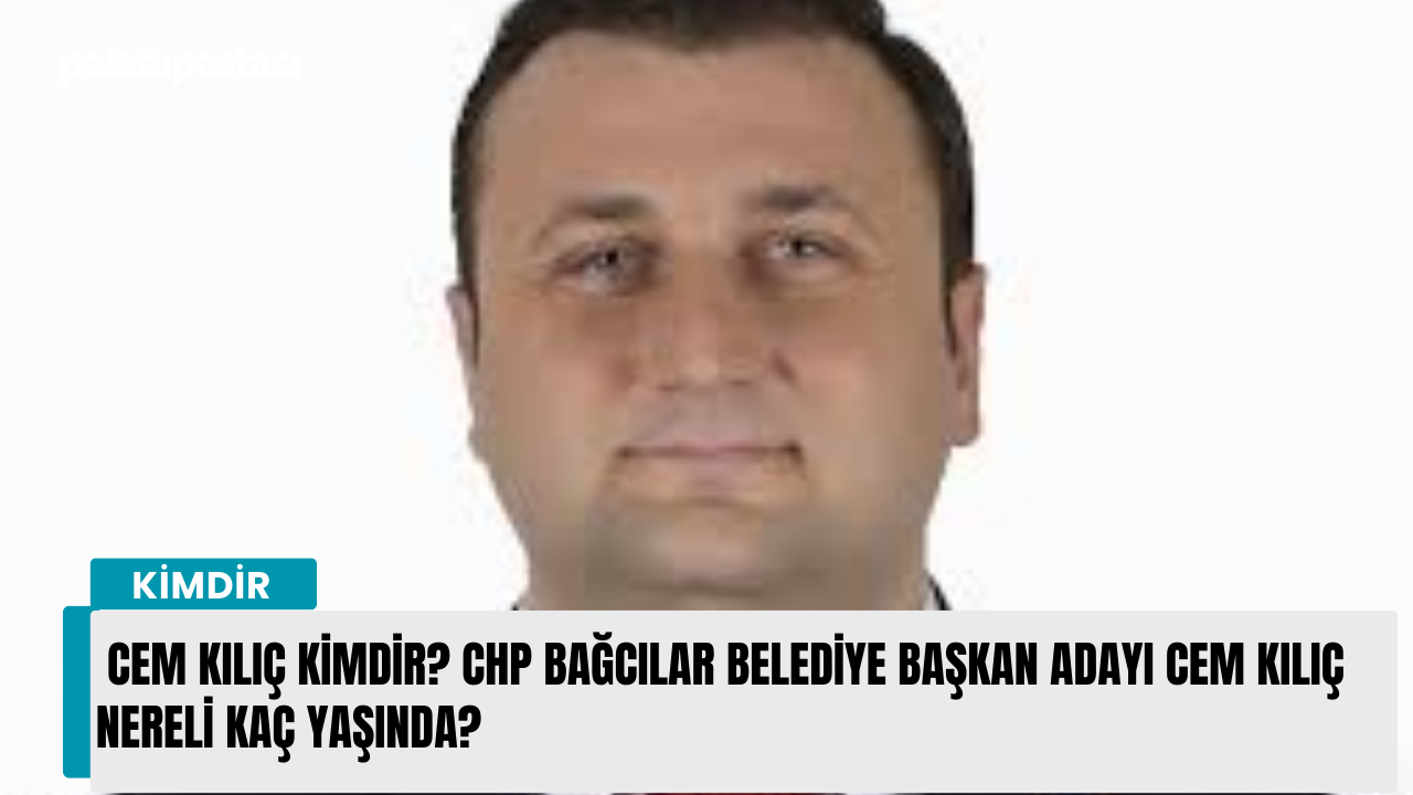 Cem Kılıç kimdir? CHP Bağcılar Belediye Başkan Adayı Cem Kılıç nereli kaç yaşında?