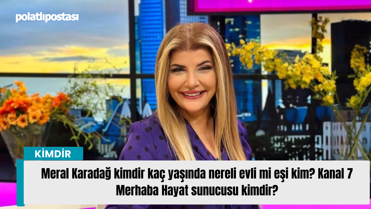 Meral Karadağ kimdir kaç yaşında nereli evli mi eşi kim? Kanal 7 Merhaba Hayat sunucusu kimdir?