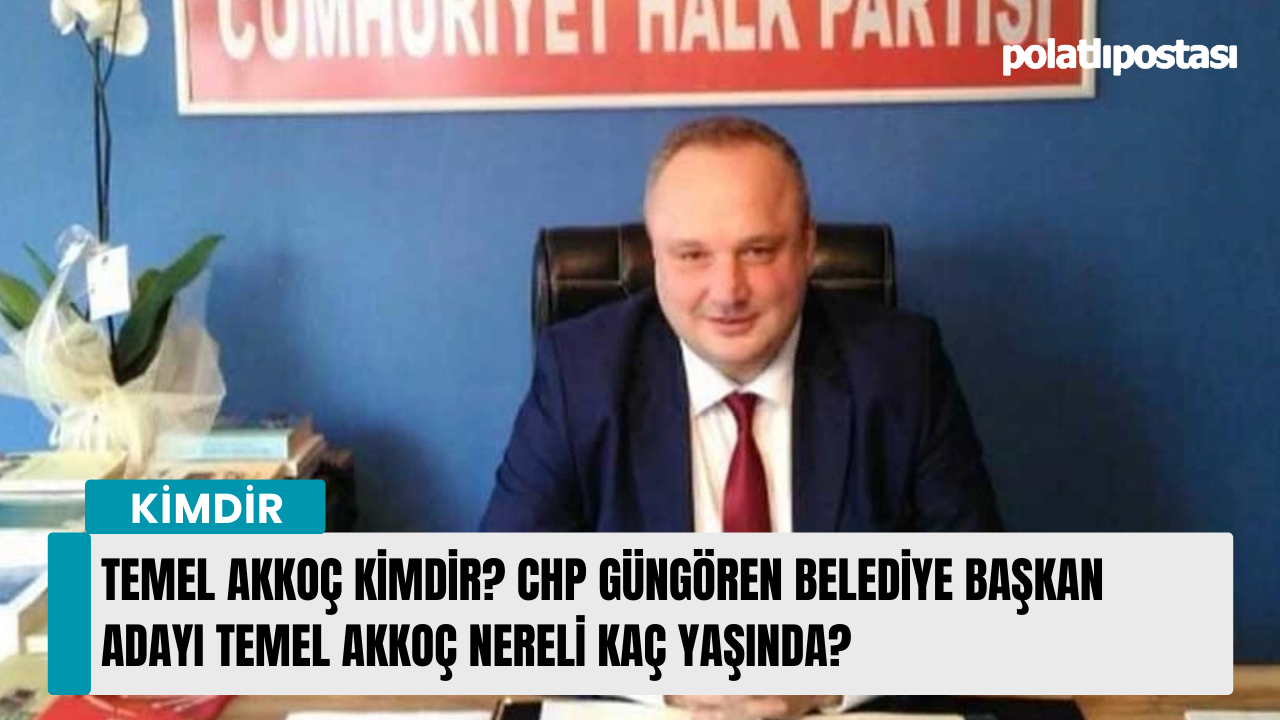 Temel Akkoç kimdir? CHP Güngören Belediye Başkan adayı Temel Akkoç nereli kaç yaşında?