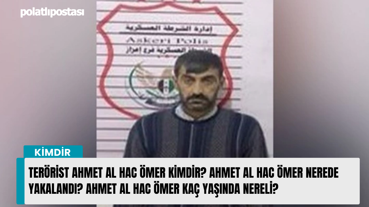 Terörist Ahmet Al Hac Ömer kimdir? Ahmet Al Hac Ömer nerede yakalandı? Ahmet Al Hac Ömer kaç yaşında nereli?