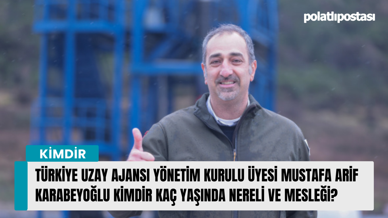 Türkiye Uzay Ajansı Yönetim Kurulu Üyesi Mustafa Arif Karabeyoğlu kimdir kaç yaşında nereli ve mesleği?