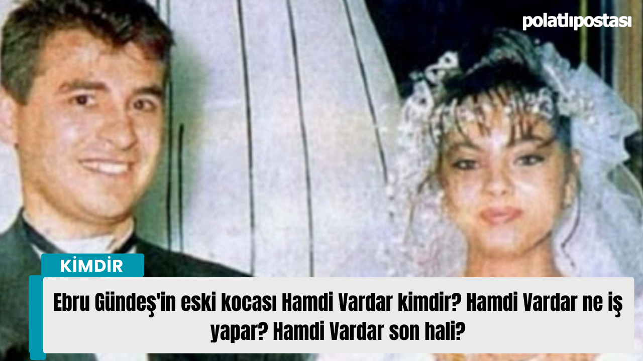 Ebru Gündeşin eski kocası Hamdi Vardar kimdir? Hamdi Vardar ne iş yapar? Hamdi  Vardar son hali? - Polatlı Postası