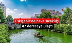 Eskişehir’de hava sıcaklığı 47 dereceye ulaştı