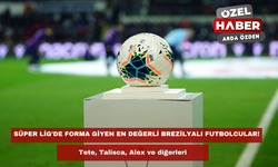 Süper Lig'de forma giyen en değerli Brezilyalı futbolcular! Tete, Talisca, Alex ve diğerleri