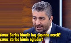 Yavuz Barlas kimdir kaç yaşında nereli? Yavuz Barlas kimin oğludur?