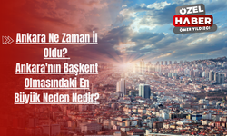 Ankara Ne Zaman İl Oldu? Ankara'nın Başkent Olmasındaki En Büyük Neden Nedir?