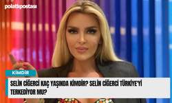 Selin Ciğerci kaç yaşında kimdir? Selin Ciğerci Türkiye'yi Terkediyor Mu?