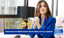 Banu Parlak Kimdir? Banu Parlak Nereli ve Kaç Yaşında?