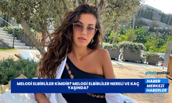 Melodi Elbirliler Kimdir? Melodi Elbirliler Nereli ve Kaç Yaşında?