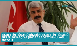 Sadettin Hülagü Kimdir? Sadettin Hülagü Nereli ve Kaç Yaşında? Sadettin Hülagü Hayatı