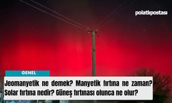 Jeomanyetik ne demek? Manyetik fırtına ne zaman? Solar fırtına nedir? Güneş fırtınası olunca ne olur?
