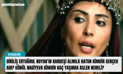 Diriliş Ertuğrul Noyan’ın kardeşi Almıla Hatun kimdir gerçek adı? Gönül Nagiyeva kimdir kaç yaşında aslen nereli?