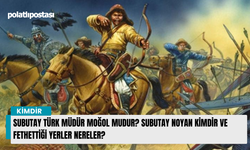 Subutay Türk müdür Moğol mudur? Subutay Noyan kimdir ve fethettiği yerler nereler?