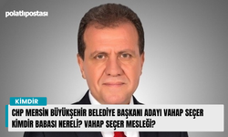 CHP Mersin Büyükşehir Belediye Başkanı adayı Vahap Seçer kimdir babası nereli? Vahap Seçer mesleği?