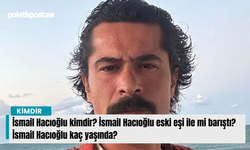 İsmail Hacıoğlu kimdir? İsmail Hacıoğlu eski eşi ile mi barıştı? İsmail Hacıoğlu kaç yaşında?