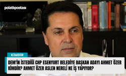 DEM'in istediği CHP Esenyurt Belediye Başkan adayı Ahmet Özer kimdir? Ahmet Özer aslen nereli ne iş yapıyor?