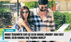 Murat Özdemir'in eski eşi Selin Kabaklı kimdir? 2002 Best Model Selin Kabaklı kaç yaşında nereli?