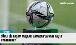 Süper Lig akşam maçları Ramazan'da saat kaçta oynanacak?