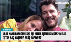Uraz Kaygılaroğlu Eski Eşi Melis İşiten kimdir? Melis İşiten kaç yaşında ne iş yapıyor?