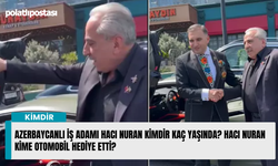 Azerbaycanlı iş adamı Hacı Nuran kimdir kaç yaşında? Hacı Nuran kime otomobil hediye etti?