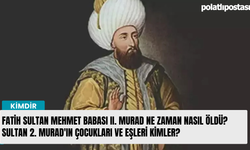 Fatih Sultan Mehmet Babası II. Murad ne zaman nasıl öldü? Sultan 2. Murad'ın çocukları ve eşleri kimler?