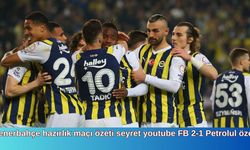 Fenerbahçe hazırlık maçı özeti seyret youtube FB 2-1 Petrolul özet