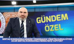 Sertaç Komsuoğlu kimdir? Fenerbahçe Yönetim Kurulu Üyesi Acar Sertaç Komsuoğlu nereli ne iş yapıyor?