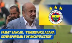 Murat Sancak: "Fenerbahçe Adana Demirspor'dan 3 oyuncuyu istedi!"