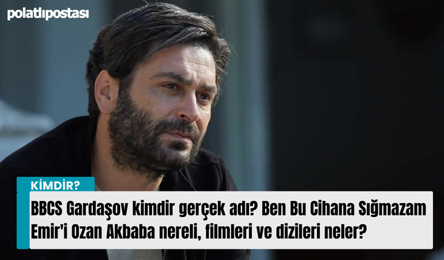 BBCS Gardaşov kimdir gerçek adı? Ben Bu Cihana Sığmazam Emir'i Ozan Akbaba nereli, filmleri ve dizileri neler?