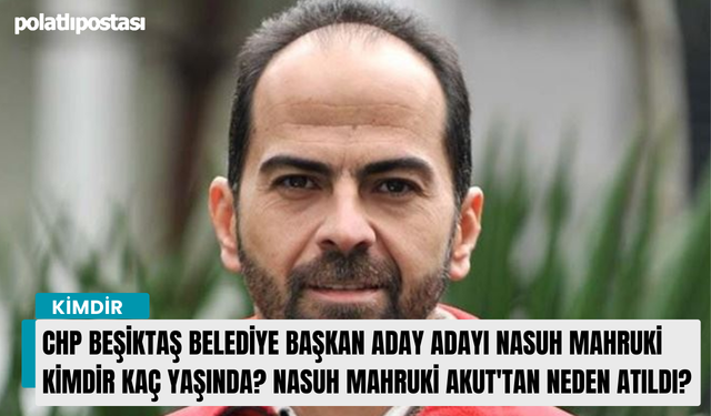 CHP Beşiktaş Belediye Başkan Aday Adayı Nasuh Mahruki kimdir kaç yaşında? Nasuh Mahruki AKUT'tan neden atıldı?