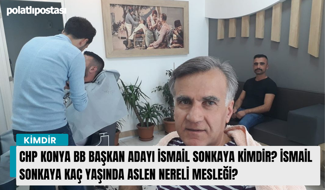 CHP Konya BB Başkan adayı İsmail Sonkaya kimdir? İsmail Sonkaya kaç yaşında aslen nereli mesleği?