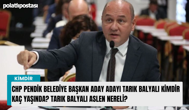 CHP Pendik Belediye Başkan Aday Adayı Tarık Balyalı kimdir kaç yaşında? Tarık Balyalı aslen nereli?