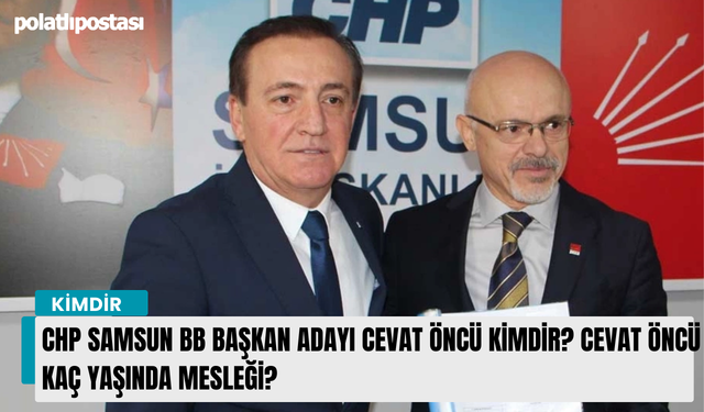 CHP Samsun BB Başkan Adayı Cevat Öncü kimdir? Cevat Öncü kaç yaşında mesleği?