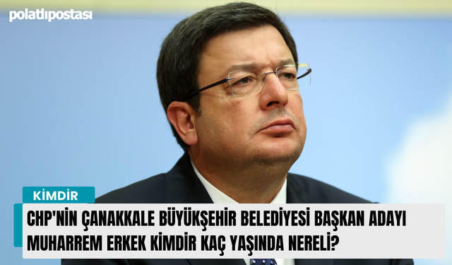 CHP'nin Çanakkale Büyükşehir Belediyesi Başkan Adayı Muharrem Erkek kimdir kaç yaşında nereli?