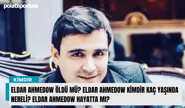 Eldar Ahmedow öldü mü? Eldar Ahmedow kimdir kaç yaşında nereli? Eldar Ahmedow hayatta mı?